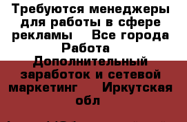 Требуются менеджеры для работы в сфере рекламы. - Все города Работа » Дополнительный заработок и сетевой маркетинг   . Иркутская обл.